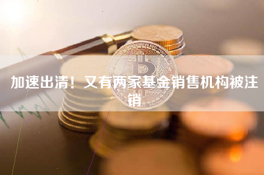 加速出清！又有两家基金销售机构被注销