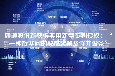 如通股份新获得实用新型专利授权：“一种旋塞阀的取放装置及修井设备”