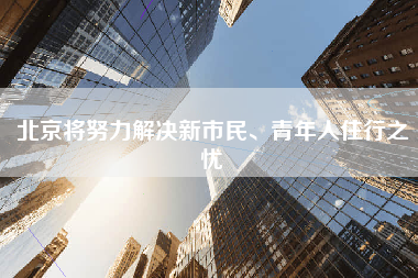 北京将努力解决新市民、青年人住行之忧