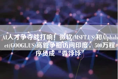 AI人才争夺战打响！微软(MSFT.US)和Alphabet(GOOGL.US)高管争相访问印度，500万程序员成“香饽饽”