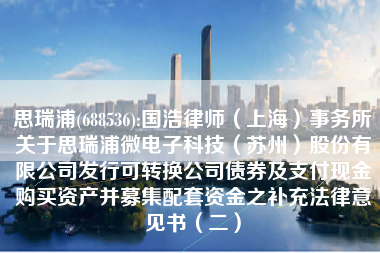 思瑞浦(688536):国浩律师（上海）事务所关于思瑞浦微电子科技（苏州）股份有限公司发行可转换公司债券及支付现金购买资产并募集配套资金之补充法律意见书（二）