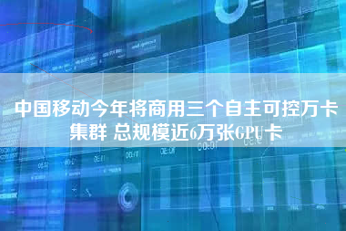 中国移动今年将商用三个自主可控万卡集群 总规模近6万张GPU卡