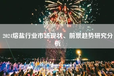 2024熔盐行业市场现状、前景趋势研究分析