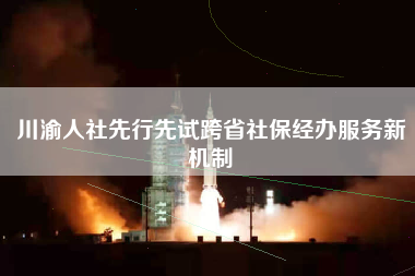 川渝人社先行先试跨省社保经办服务新机制