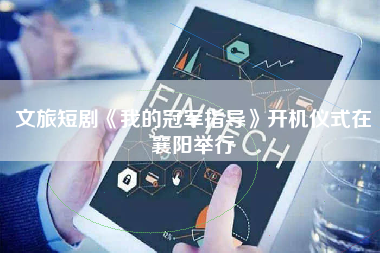 文旅短剧《我的冠军指导》开机仪式在襄阳举行