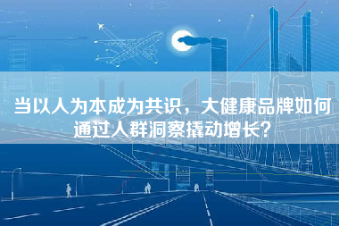 当以人为本成为共识，大健康品牌如何通过人群洞察撬动增长？