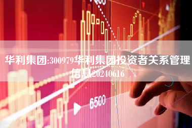 华利集团:300979华利集团投资者关系管理信息20240616