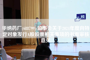 华纳药厂(688799):监事会关于2024年度向特定对象发行A股股票相关事项的书面审核意见