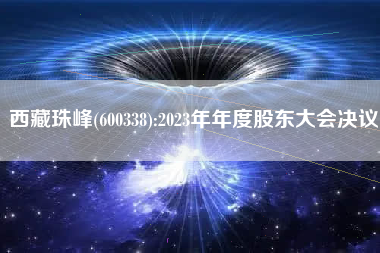 西藏珠峰(600338):2023年年度股东大会决议